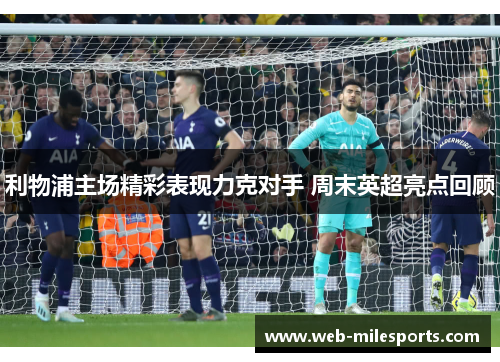 利物浦主场精彩表现力克对手 周末英超亮点回顾