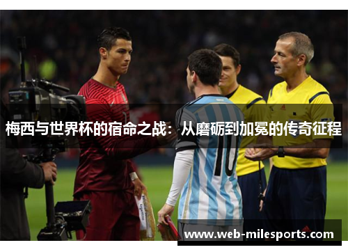 梅西与世界杯的宿命之战：从磨砺到加冕的传奇征程