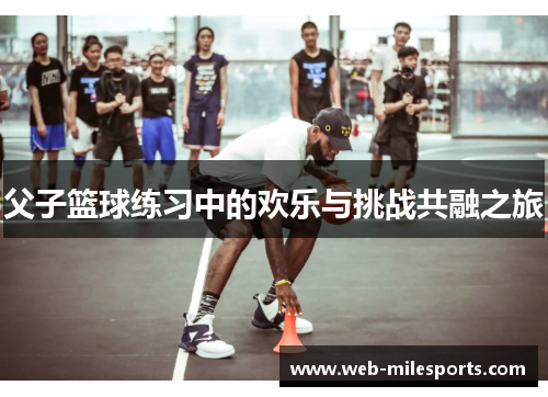 父子篮球练习中的欢乐与挑战共融之旅