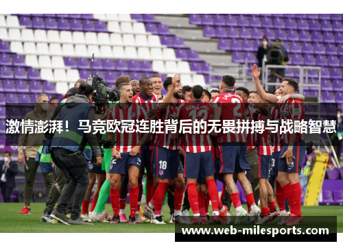 激情澎湃！马竞欧冠连胜背后的无畏拼搏与战略智慧
