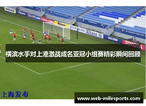 横滨水手对上港激战成名亚冠小组赛精彩瞬间回顾