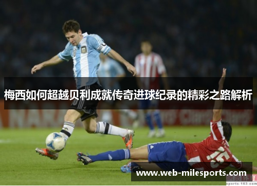 梅西如何超越贝利成就传奇进球纪录的精彩之路解析